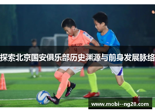 探索北京国安俱乐部历史渊源与前身发展脉络 探索北京国安俱乐部历史渊源与前身发展脉络