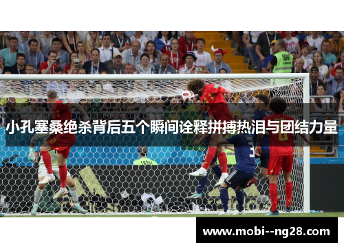 小孔塞桑绝杀背后五个瞬间诠释拼搏热泪与团结力量 小孔塞桑绝杀背后五个瞬间诠释拼搏热泪与团结力量