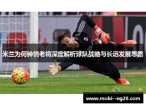米兰为何钟情老将深度解析球队战略与长远发展思路