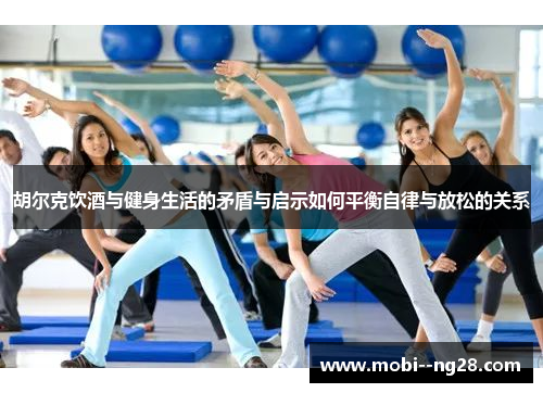 胡尔克饮酒与健身生活的矛盾与启示如何平衡自律与放松的关系 胡尔克饮酒与健身生活的矛盾与启示如何平衡自律与放松的关系