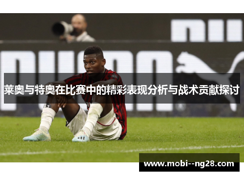 莱奥与特奥在比赛中的精彩表现分析与战术贡献探讨