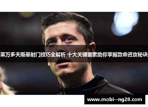 莱万多夫斯基射门技巧全解析 十大关键要素助你掌握致命进攻秘诀