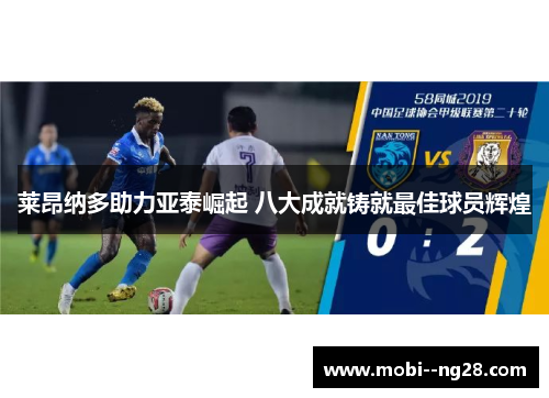 莱昂纳多助力亚泰崛起 八大成就铸就最佳球员辉煌 莱昂纳多助力亚泰崛起 八大成就铸就最佳球员辉煌