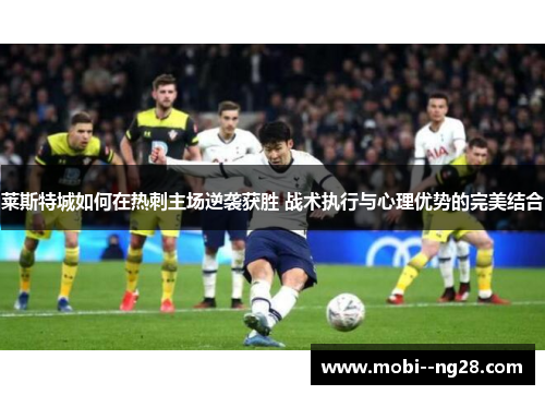 莱斯特城如何在热刺主场逆袭获胜 战术执行与心理优势的完美结合