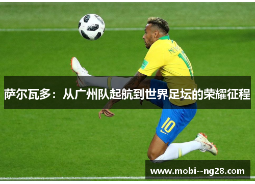 萨尔瓦多：从广州队起航到世界足坛的荣耀征程