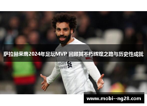 萨拉赫荣膺2024年足坛MVP 回顾其不朽辉煌之路与历史性成就