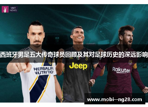 西班牙男足五大传奇球员回顾及其对足球历史的深远影响 西班牙男足五大传奇球员回顾及其对足球历史的深远影响