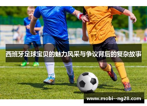 西班牙足球宝贝的魅力风采与争议背后的复杂故事