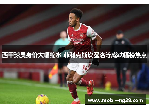 西甲球员身价大幅缩水 菲利克斯坎塞洛等成跌幅榜焦点