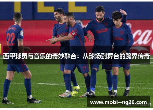 西甲球员与音乐的奇妙融合:从球场到舞台的跨界传奇 西甲球员与音乐的奇妙融合:从球场到舞台的跨界传奇