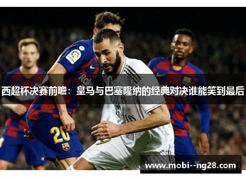 西超杯决赛前瞻：皇马与巴塞隆纳的经典对决谁能笑到最后