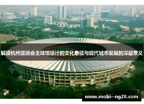 解读杭州亚运会主场馆设计的文化象征与现代城市发展的深层意义 解读杭州亚运会主场馆设计的文化象征与现代城市发展的深层意义