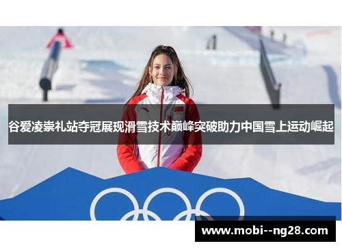 谷爱凌崇礼站夺冠展现滑雪技术巅峰突破助力中国雪上运动崛起