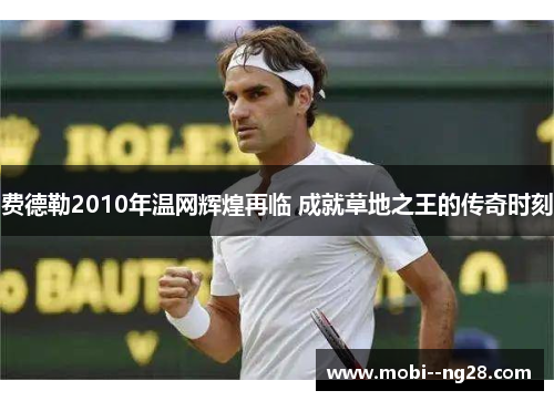 费德勒2010年温网辉煌再临 成就草地之王的传奇时刻 费德勒2010年温网辉煌再临 成就草地之王的传奇时刻