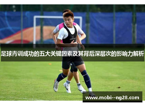 足球青训成功的五大关键因素及其背后深层次的影响力解析 足球青训成功的五大关键因素及其背后深层次的影响力解析