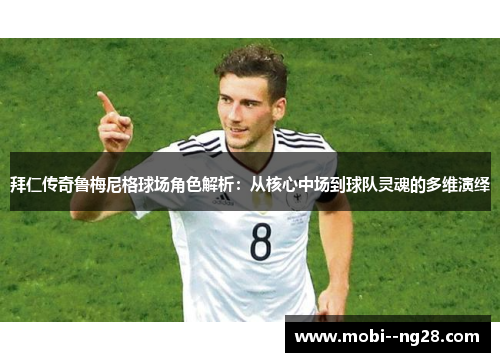 拜仁传奇鲁梅尼格球场角色解析：从核心中场到球队灵魂的多维演绎