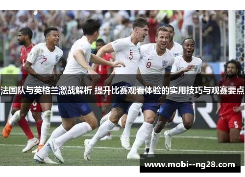 法国队与英格兰激战解析 提升比赛观看体验的实用技巧与观赛要点