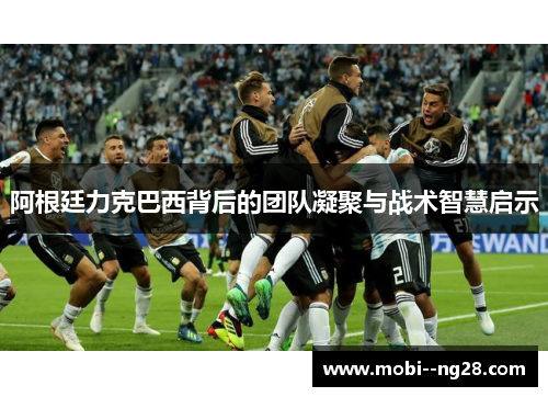 阿根廷力克巴西背后的团队凝聚与战术智慧启示 阿根廷力克巴西背后的团队凝聚与战术智慧启示
