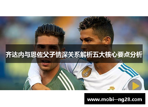 齐达内与恩佐父子情深关系解析五大核心要点分析