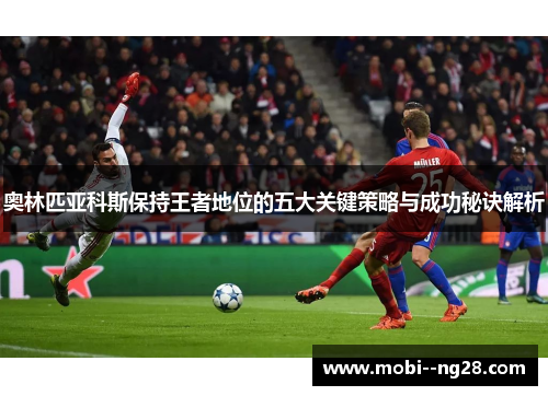 奥林匹亚科斯保持王者地位的五大关键策略与成功秘诀解析 奥林匹亚科斯保持王者地位的五大关键策略与成功秘诀解析