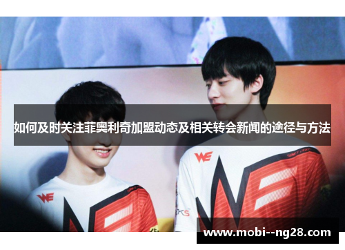 如何及时关注菲奥利奇加盟动态及相关转会新闻的途径与方法 如何及时关注菲奥利奇加盟动态及相关转会新闻的途径与方法