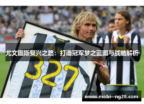 尤文图斯复兴之路:打造冠军梦之蓝图与战略解析 尤文图斯复兴之路:打造冠军梦之蓝图与战略解析