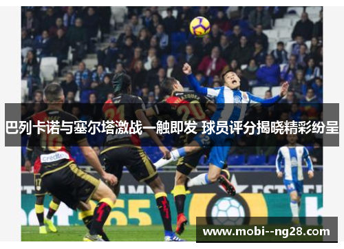 巴列卡诺与塞尔塔激战一触即发 球员评分揭晓精彩纷呈 巴列卡诺与塞尔塔激战一触即发 球员评分揭晓精彩纷呈