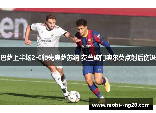 巴萨上半场2-0领先奥萨苏纳 费兰破门奥尔莫点射后伤退 巴萨上半场2-0领先奥萨苏纳 费兰破门奥尔莫点射后伤退