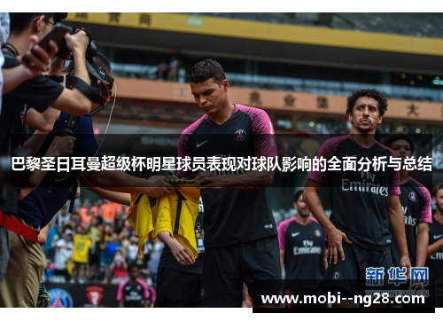 巴黎圣日耳曼超级杯明星球员表现对球队影响的全面分析与总结