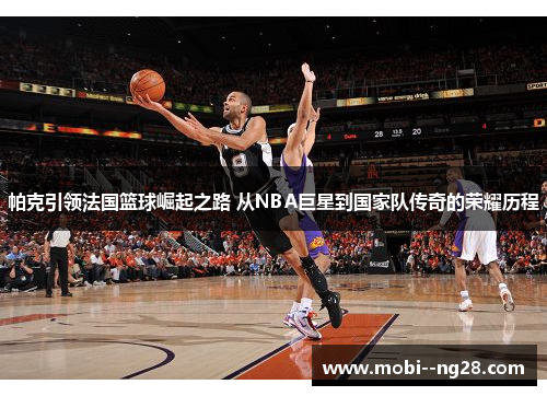 帕克引领法国篮球崛起之路 从NBA巨星到国家队传奇的荣耀历程 帕克引领法国篮球崛起之路 从NBA巨星到国家队传奇的荣耀历程