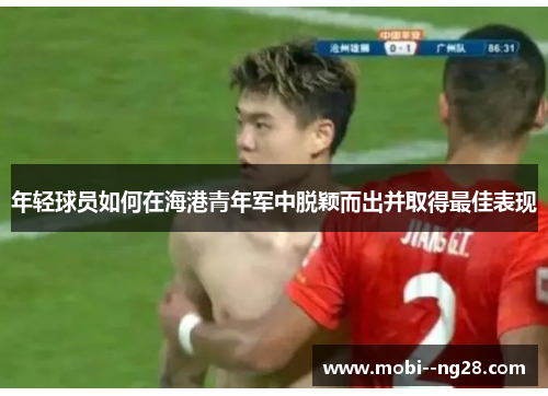 年轻球员如何在海港青年军中脱颖而出并取得最佳表现 年轻球员如何在海港青年军中脱颖而出并取得最佳表现