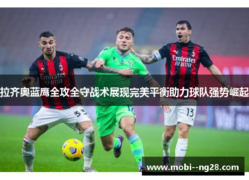 拉齐奥蓝鹰全攻全守战术展现完美平衡助力球队强势崛起 拉齐奥蓝鹰全攻全守战术展现完美平衡助力球队强势崛起