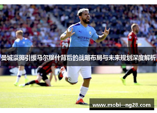 曼城豪掷引援马尔穆什背后的战略布局与未来规划深度解析 曼城豪掷引援马尔穆什背后的战略布局与未来规划深度解析