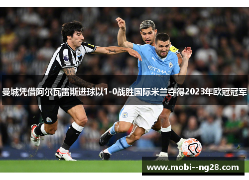 曼城凭借阿尔瓦雷斯进球以1-0战胜国际米兰夺得2023年欧冠冠军 曼城凭借阿尔瓦雷斯进球以1-0战胜国际米兰夺得2023年欧冠冠军
