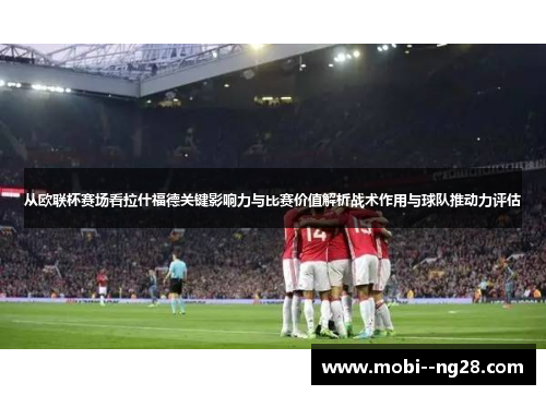 从欧联杯赛场看拉什福德关键影响力与比赛价值解析战术作用与球队推动力评估