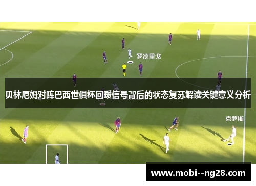 贝林厄姆对阵巴西世俱杯回暖信号背后的状态复苏解读关键意义分析 贝林厄姆对阵巴西世俱杯回暖信号背后的状态复苏解读关键意义分析