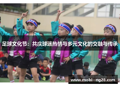 足球文化节:共庆球迷热情与多元文化的交融与传承 足球文化节:共庆球迷热情与多元文化的交融与传承