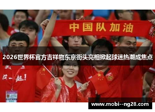 2026世界杯官方吉祥物东京街头亮相掀起球迷热潮成焦点