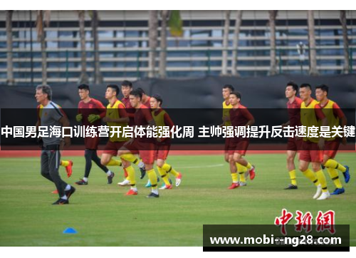 中国男足海口训练营开启体能强化周 主帅强调提升反击速度是关键