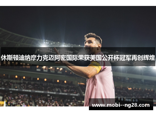 休斯顿迪纳摩力克迈阿密国际荣获美国公开杯冠军再创辉煌 休斯顿迪纳摩力克迈阿密国际荣获美国公开杯冠军再创辉煌