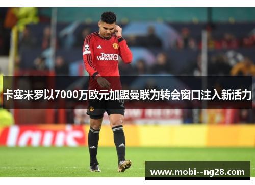 卡塞米罗以7000万欧元加盟曼联为转会窗口注入新活力