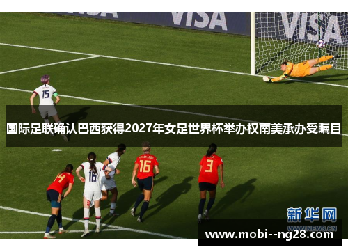 国际足联确认巴西获得2027年女足世界杯举办权南美承办受瞩目 国际足联确认巴西获得2027年女足世界杯举办权南美承办受瞩目