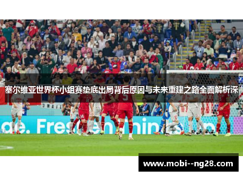 塞尔维亚世界杯小组赛垫底出局背后原因与未来重建之路全面解析深