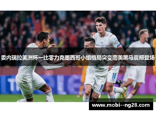 委内瑞拉美洲杯一比零力克墨西哥小组格局突变南美黑马震撼登场