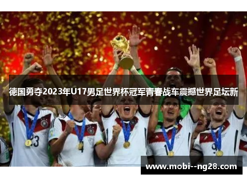 德国勇夺2023年U17男足世界杯冠军青春战车震撼世界足坛新