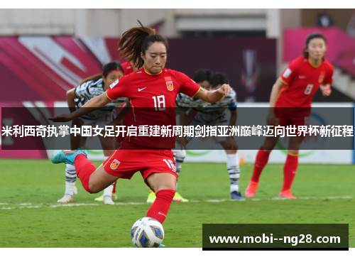 米利西奇执掌中国女足开启重建新周期剑指亚洲巅峰迈向世界杯新征程