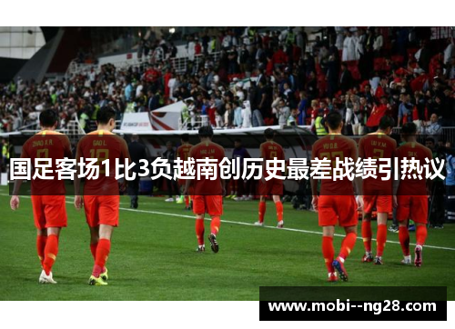 国足客场1比3负越南创历史最差战绩引热议 国足客场1比3负越南创历史最差战绩引热议